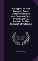 An Appeal To The Common Sense Common Honesty And Common Piety Of The Laity, In Respect To The Payment Of Tythe, &c 1175866199 Book Cover