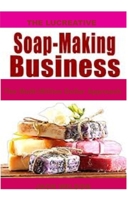 The Lucreative Soap -Making Business: The Multi-Million Dollar Approach 1673251269 Book Cover