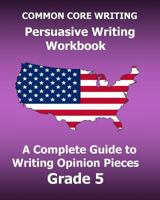 Common Core Writing Persuasive Writing Workbook: A Complete Guide to Writing Opinion Pieces Grade 5 154108165X Book Cover