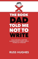 The Book Dad Told Me Not To Write: You can run a better business with these simple words of wisdom B08YQJCXD2 Book Cover