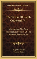 The Works Of Ralph Cudworth - Containing The True Intellectual System Of The Universe, Sermons, Etc. - Vol. I 0548313962 Book Cover