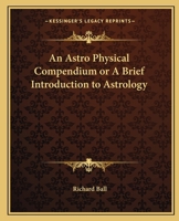 An Astro Physical Compendium or A Brief Introduction to Astrology 1162632240 Book Cover