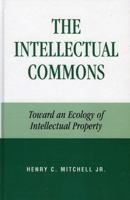 The Intellectual Commons: Toward an Ecology of Intellectual Property (Lexington Studies in Social, Political, and Legal Philosophy) 0739113429 Book Cover