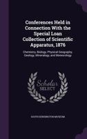 Conferences Held in Connection with the Special Loan Collection of Scientific Apparatus, 1876: Chemistry, Biology, Physical Geography, Geology, Mineralogy, and Meteorology 1358948593 Book Cover