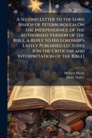 A Second Letter to the Lord Bishop of Peterborough On the Independence of the Authorised Version of the Bible, a Reply to His Lordship's Lately ... Criticism and Interpretation of the Bible]. 1144050626 Book Cover