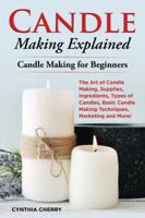Candle Making Explained: The Art of Candle Making, Supplies, Ingredients, Types of Candles, Basic Candle Making Techniques, Marketing and More! Candle Making for Beginners 1946286966 Book Cover