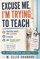 Excuse Me, I'm Trying to Teach: Practical Advice for Attention, Behavior, and Teacher Sanity (Teaching Survival Guides) B0H5D6RGGH Book Cover