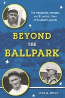 Beyond the Ballpark: The Honorable, Immoral, and Eccentric Lives of Baseball Legends 1442258667 Book Cover