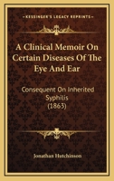 A Clinical Memoir On Certain Diseases Of The Eye And Ear: Consequent On Inherited Syphilis 1147395616 Book Cover