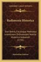 Rudimenta Historica: Sive Brevis, Facilisque Methodus Juventutem Orthodoxam Notitia Historica Imbuendi (1735) 1166995224 Book Cover