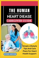 THE HUMAN HEART DIEASE CAREGIVER GUIDE: Simple Lifestyle Tips And Care Plans For Heart Health Support B0F9B9S5ZY Book Cover