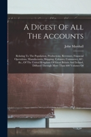 A Digest Of All The Accounts: Relating To The Population, Productions, Revenues, Financial Operations, Manufactures, Shipping, Colonies, Commerce, &c. ... Diffused Through More Than 600 Volumes Of 1018652159 Book Cover