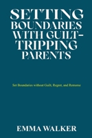 SETTING BOUNDARIES WITH GUILT-TRIPPING PARENTS: Set Boundaries without Guilt, Regret, and Remorse B0CD16HNR8 Book Cover