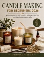 CANDLE MAKING FOR BEGINNERS 2026: A Complete Step-by-Step Guide to Creating Beautiful, Safe, and Professional Candles at Home B0H2F7PFWC Book Cover