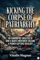 Kicking the Corpse of Patriarchy: An Isomorphic Analysis of How a Rights Movement Became a Power-Capture Ideology B0GRJ3RBTP Book Cover