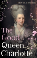 The Good Queen Charlotte: The Great History of the Queen of Great Britain and Wife of George III 1528721071 Book Cover