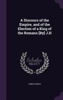 A Discours of the Empire, and of the Election of a King of the Romans [By] J.H. 1145077595 Book Cover