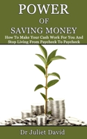 POWER OF SAVING MONEY: How To Make Your Cash Work For You And Stop Living From Paycheck To Paycheck B08KQBYRP8 Book Cover