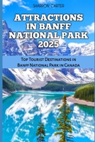 ATTRACTIONS IN BANFF NATIONAL PARK 2025: Top Tourist Destinations in Banff National Park in Canada (Travel Books and Tour Guides) B0DQTQ4MKQ Book Cover