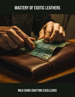 Mastery Of Exotic Leathers: Wild Skins Crafting Excellence B0FPRXP1SY Book Cover