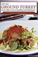Let's Use Ground Turkey More Often, It's So Healthy and Delicious!: Some amazing Ground Turkey Recipes for your whole family to enjoy cooking with Ground Turkey Meat every week 1541084691 Book Cover