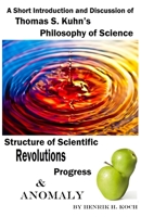 A Short Introduction and Discussion - Thomas S. Kuhn’s Philosophy of Science, Structure of Scientific Revolutions, Progress and Anomaly 1976774012 Book Cover