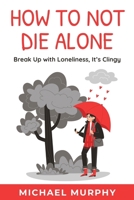 How to Not Die Alone: Break Up with Loneliness, It's Clingy B0F4BF76JD Book Cover