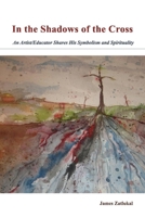 In the Shadows of the Cross: An Artist/Educator Shares His Symbolism and Spirituality 1543932215 Book Cover