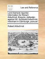 Lord Alemore reporter. Information for Robert Arbuthnot, Esquire, defender, against Mr. Archibald Arbuthnot, merchant in Edinburgh, pursuer. 1170839584 Book Cover