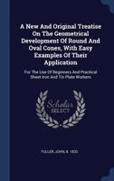 A New and Original Treatise on the Geometrical Development of Round and Oval Cones, with Easy Examples of Their Application: For the Use of Beginners and Practical Sheet Iron and Tin Plate Workers 1340489902 Book Cover