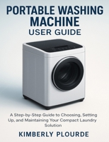 PORTABLE WASHING MACHINE USER GUIDE: A Step-by-Step Guide to Choosing, Setting Up, and Maintaining Your Compact Laundry Solution B0FLWTHZYW Book Cover