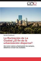 La Rurización de La Ciudad ¿El fin de la urbanización dispersa?: Así como vamos urbanizando los campos, debemos rurizar las ciudades 3846566225 Book Cover