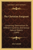 The Christian Emigrant: Containing Observations On Different Countries, And Various Natural Objects 1165680432 Book Cover