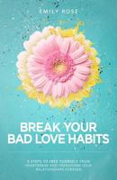 Break Your Bad Love Habits: 5 Steps to Free Yourself from Heartbreak and Transform Your Relationships Forever 1508546150 Book Cover