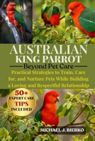 AUSTRALIAN KING PARROT: Practical Strategies to Train, Care for, and Nurture Pets While Building a Loving and Respectful Relationship B0FTSXMM63 Book Cover
