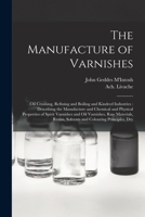 The Manufacture of Varnishes: Oil Crushing, Refining and Boiling and Kindred Industries: Describing the Manufacture and Chemical and Physical ... Solvents and Colouring Principles, Dry 1019267542 Book Cover