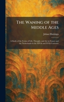 The Waning of the Middle Ages: A Study of the Forms of Life, Thought, and Art in France and the Netherlands in the XIVth and XVth Centuries 1026077354 Book Cover
