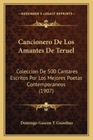 Cancionero De Los Amantes De Teruel: Coleccion De 500 Cantares Escritos Por Los Mejores Poetas Contemporaneos (1907) 1174845422 Book Cover