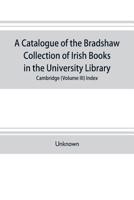 A catalogue of the Bradshaw collection of Irish books in the University library, Cambridge (Volume III) Index 9353703816 Book Cover