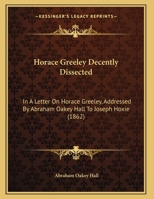 Horace Greeley Decently Dissected: In A Letter On Horace Greeley, Addressed By Abraham Oakey Hall To Joseph Hoxie (1862) 1165404982 Book Cover