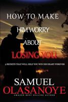 How to make him worry about losing you: 5 secrets that will help you win his heart forever 198176626X Book Cover