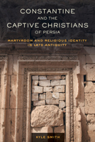 Constantine and the Captive Christians of Persia: Martyrdom and Religious Identity in Late Antiquity 0520308395 Book Cover