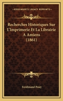 Recherches Historiques Sur L'Imprimerie Et La Librairie A Amiens (1861) 1160240817 Book Cover