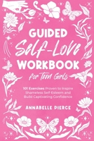 Guided Self-Love Workbook for Teen Girls: 101 Exercises Proven to Inspire Shameless Self-Esteem and Build Captivating Confidence 1399927604 Book Cover