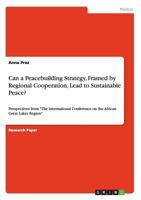 Can a Peacebuilding Strategy, Framed by Regional Cooperation, Lead to Sustainable Peace?: Perspectives from "The International Conference on the African Great Lakes Region" 3640734998 Book Cover