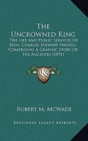 The Uncrowned King: The Life and Public Services of Hon. Charles Stewart Parnell; Comprising a Graphic Story of His Ancestry; Also Family ... ...; Also, a Bilgraphical Sketch of His Grea 1019019956 Book Cover