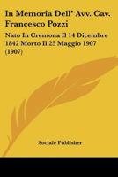 In Memoria Dell' Avv. Cav. Francesco Pozzi: Nato In Cremona Il 14 Dicembre 1842 Morto Il 25 Maggio 1907 (1907) 1120432413 Book Cover
