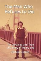 The Man Who Refuses to Die : The Amazing and True Life Story of Henry Lee 1942181116 Book Cover