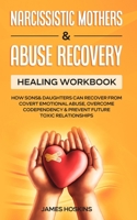 Narcissistic Mothers & Abuse Recovery: Healing Workbook- How Sons& Daughters Can Recover From Covert Emotional Abuse, Overcome Codependency& Prevent Future Toxic Relationships 1801346461 Book Cover