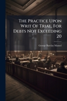 The Practice Upon Writ Of Trial, For Debts Not Exceeding 20: Before The Sheriff, Under 3 & 4 W.4, C. 42 ... 1278380477 Book Cover